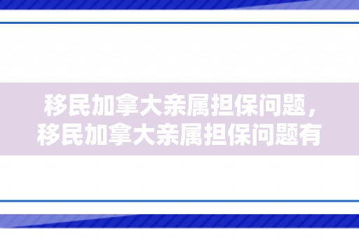 移民加拿大亲属担保问题，移民加拿大亲属担保问题有哪些