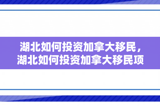 湖北如何投资加拿大移民，湖北如何投资加拿大移民项目