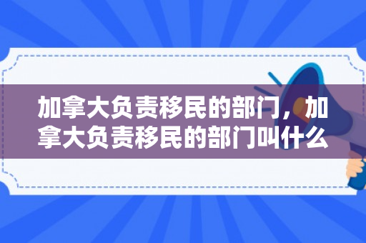 加拿大负责移民的部门，加拿大负责移民的部门叫什么