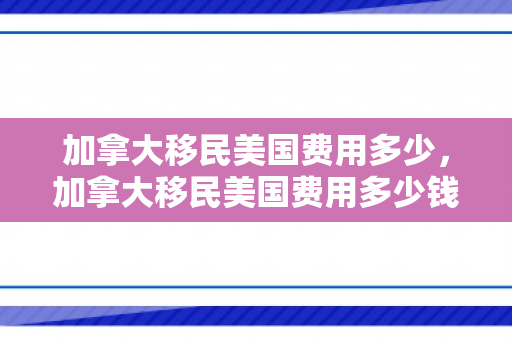 加拿大移民美国费用多少，加拿大移民美国费用多少钱