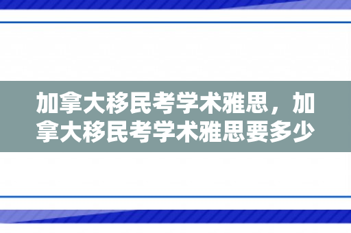 加拿大移民考学术雅思，加拿大移民考学术雅思要多少分