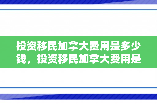 投资移民加拿大费用是多少钱，投资移民加拿大费用是多少钱啊