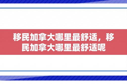 移民加拿大哪里最舒适，移民加拿大哪里最舒适呢