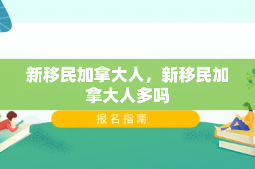 新移民加拿大人，新移民加拿大人多吗