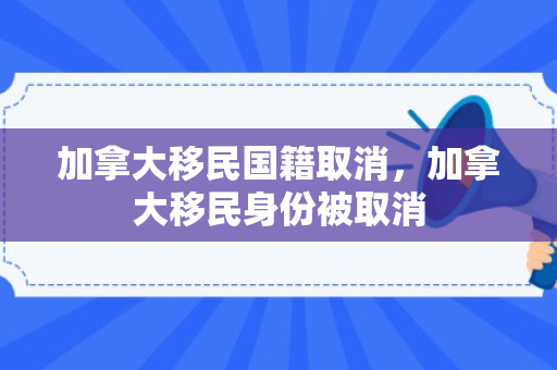 加拿大移民国籍取消，加拿大移民身份被取消