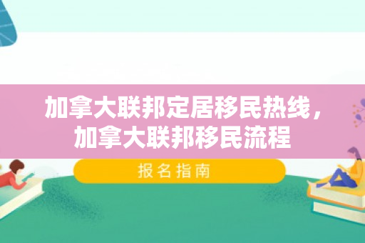 加拿大联邦定居移民热线，加拿大联邦移民流程