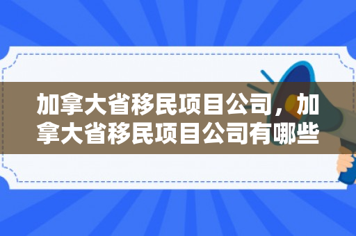 加拿大省移民项目公司，加拿大省移民项目公司有哪些