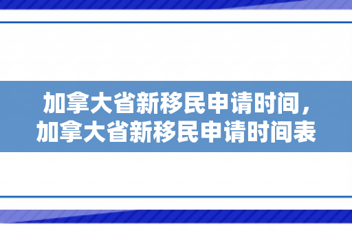 加拿大省新移民申请时间，加拿大省新移民申请时间表