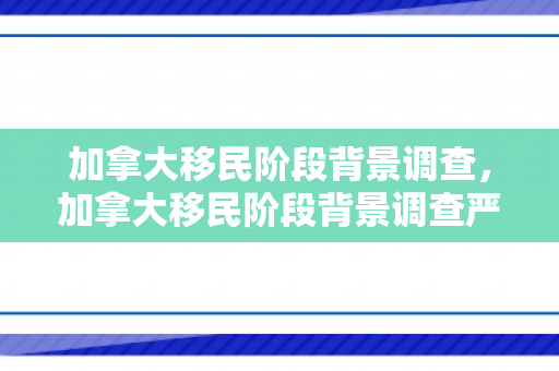 加拿大移民阶段背景调查，加拿大移民阶段背景调查严格吗