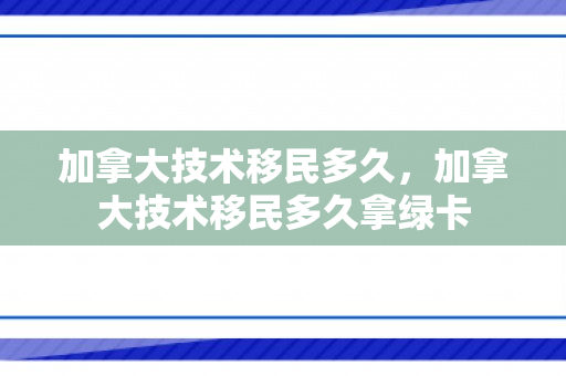 加拿大技术移民多久，加拿大技术移民多久拿绿卡
