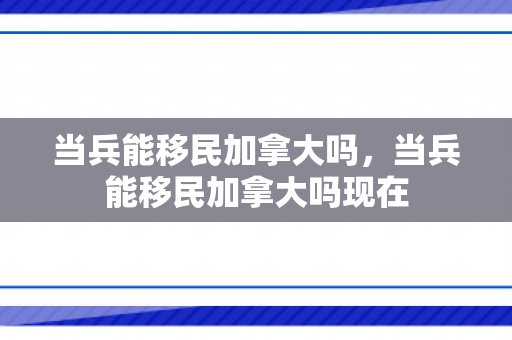 当兵能移民加拿大吗，当兵能移民加拿大吗现在
