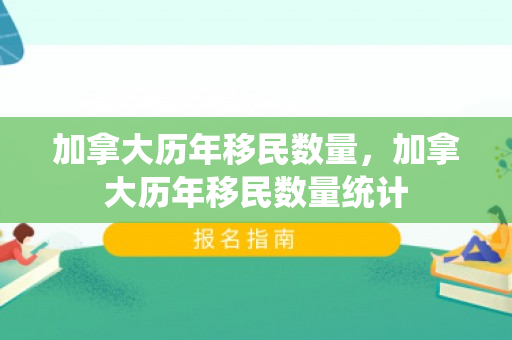 加拿大历年移民数量，加拿大历年移民数量统计