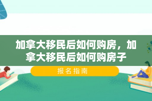 加拿大移民后如何购房，加拿大移民后如何购房子