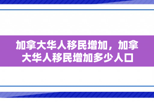 加拿大华人移民增加，加拿大华人移民增加多少人口