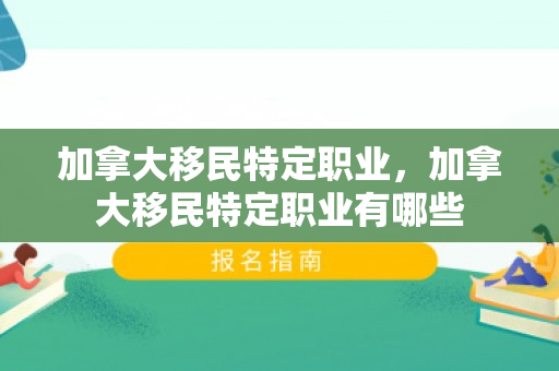 加拿大移民特定职业，加拿大移民特定职业有哪些