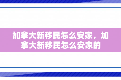 加拿大新移民怎么安家，加拿大新移民怎么安家的