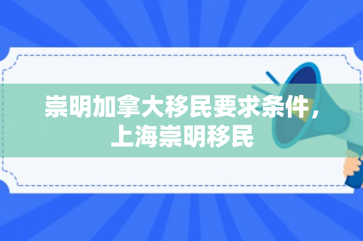 崇明加拿大移民要求条件，上海崇明移民