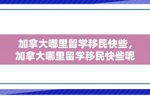 加拿大哪里留学移民快些，加拿大哪里留学移民快些呢