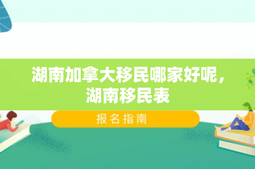 湖南加拿大移民哪家好呢，湖南移民表