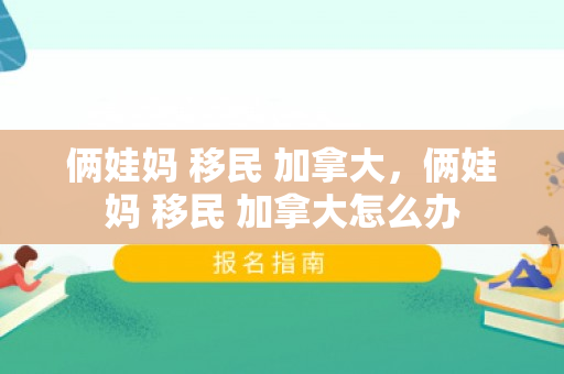 俩娃妈 移民 加拿大，俩娃妈 移民 加拿大怎么办