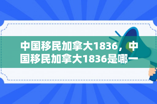 中国移民加拿大1836，中国移民加拿大1836是哪一年