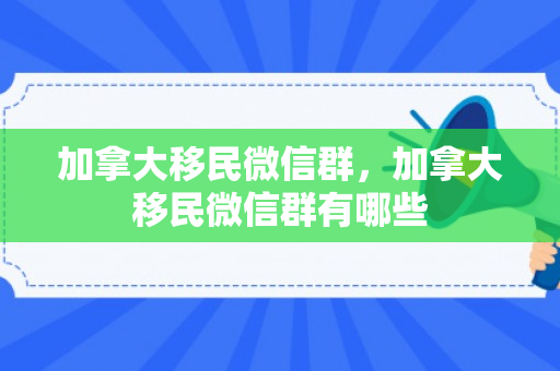 加拿大移民微信群，加拿大移民微信群有哪些