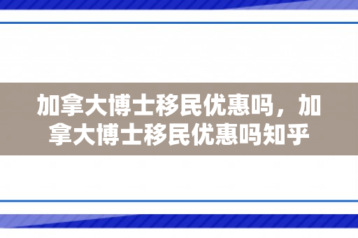 加拿大博士移民优惠吗，加拿大博士移民优惠吗知乎