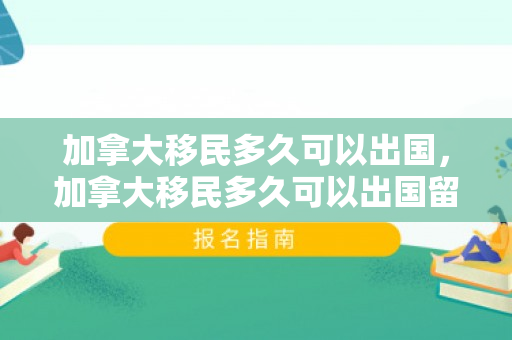 加拿大移民多久可以出国，加拿大移民多久可以出国留学