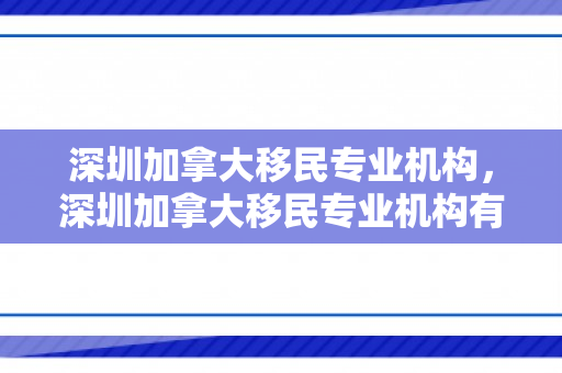 深圳加拿大移民专业机构，深圳加拿大移民专业机构有哪些