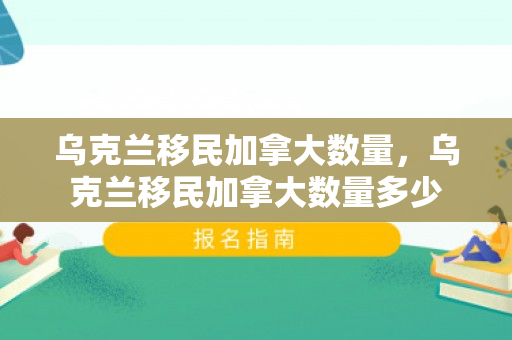 乌克兰移民加拿大数量，乌克兰移民加拿大数量多少