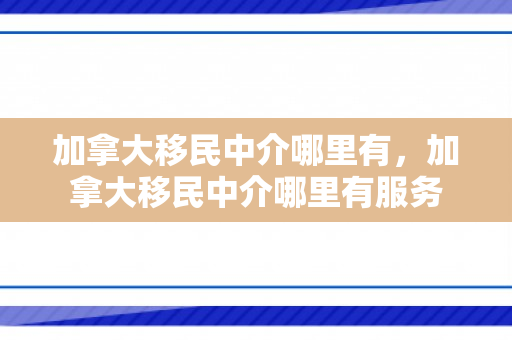 加拿大移民中介哪里有，加拿大移民中介哪里有服务
