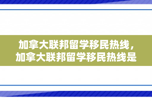 加拿大联邦留学移民热线，加拿大联邦留学移民热线是多少