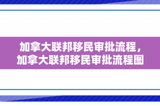 加拿大联邦移民审批流程，加拿大联邦移民审批流程图