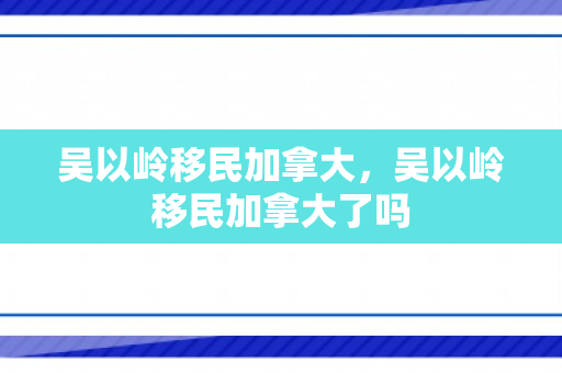 吴以岭移民加拿大，吴以岭移民加拿大了吗