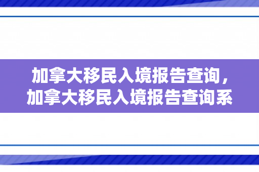 加拿大移民入境报告查询，加拿大移民入境报告查询系统