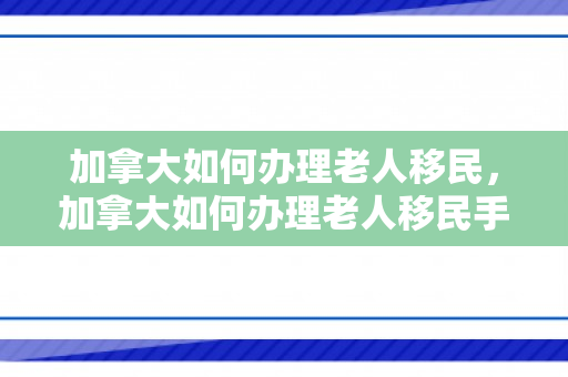 加拿大如何办理老人移民，加拿大如何办理老人移民手续