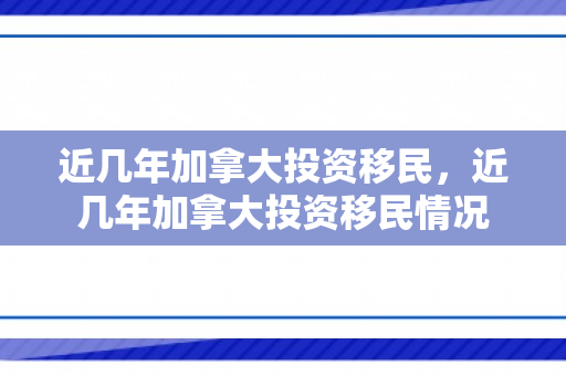 近几年加拿大投资移民，近几年加拿大投资移民情况