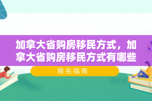 加拿大省购房移民方式，加拿大省购房移民方式有哪些