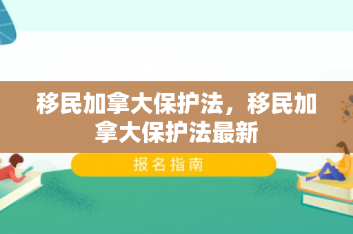 移民加拿大保护法，移民加拿大保护法最新
