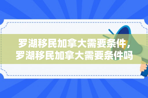 罗湖移民加拿大需要条件，罗湖移民加拿大需要条件吗