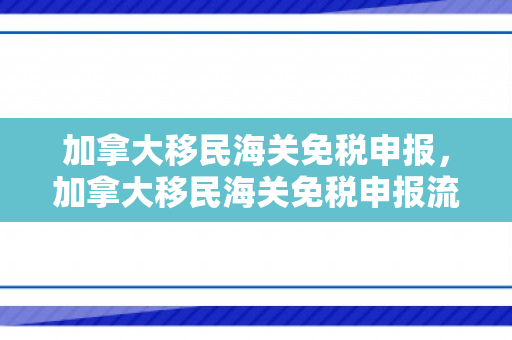 加拿大移民海关免税申报，加拿大移民海关免税申报流程