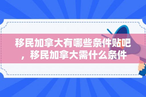 移民加拿大有哪些条件贴吧，移民加拿大需什么条件