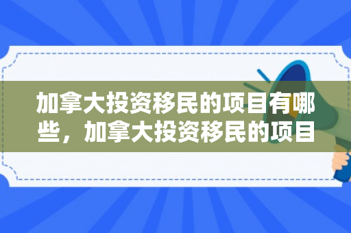 加拿大投资移民的项目有哪些，加拿大投资移民的项目有哪些