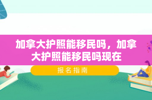 加拿大护照能移民吗，加拿大护照能移民吗现在