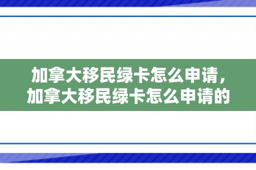 加拿大移民绿卡怎么申请，加拿大移民绿卡怎么申请的