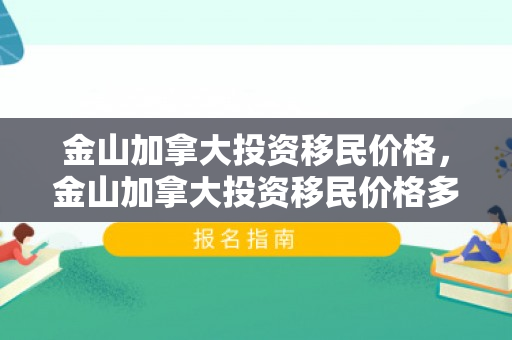 金山加拿大投资移民价格，金山加拿大投资移民价格多少