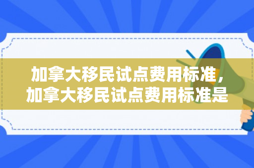 加拿大移民试点费用标准，加拿大移民试点费用标准是多少