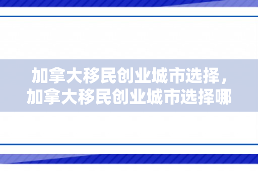 加拿大移民创业城市选择，加拿大移民创业城市选择哪个