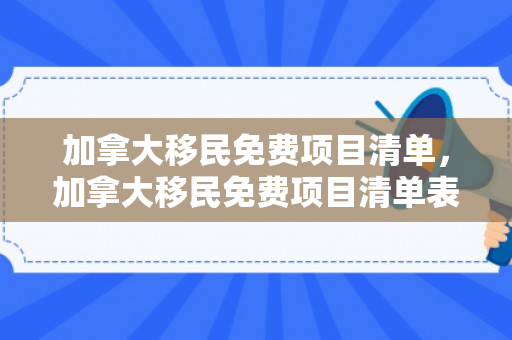 加拿大移民免费项目清单，加拿大移民免费项目清单表