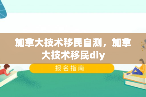 加拿大技术移民自测，加拿大技术移民diy
